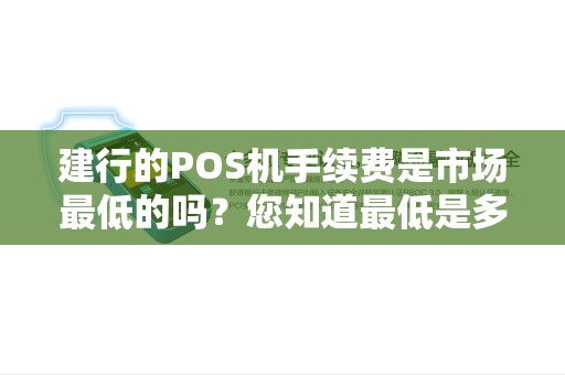 建行的POS机手续费是市场最低的吗？您知道最低是多少吗？