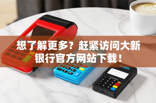 想了解更多？赶紧访问大新银行官方网站下载！