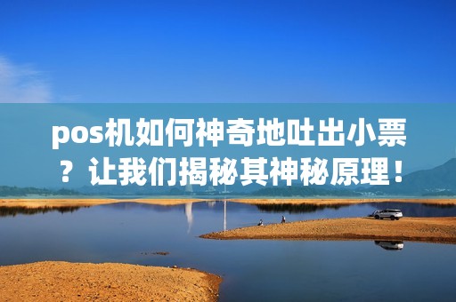 pos机如何神奇地吐出小票？让我们揭秘其神秘原理！