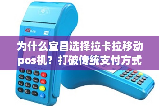 为什么宜昌选择拉卡拉移动pos机？打破传统支付方式的边界！