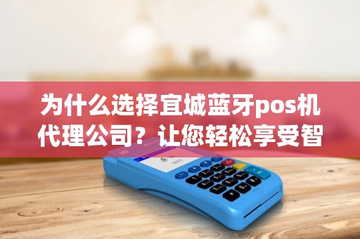 为什么选择宜城蓝牙pos机代理公司？让您轻松享受智能支付新体验！