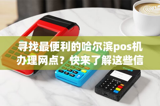 寻找最便利的哈尔滨pos机办理网点？快来了解这些信息！