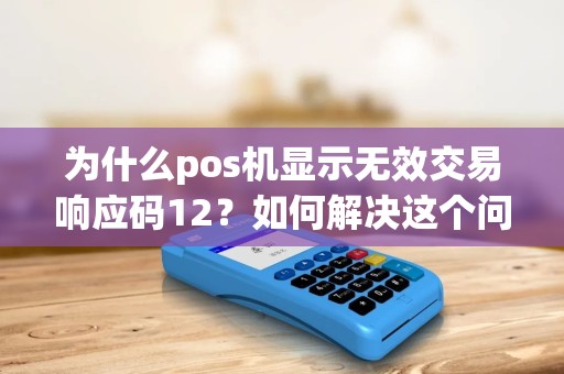 为什么pos机显示无效交易响应码12？如何解决这个问题？