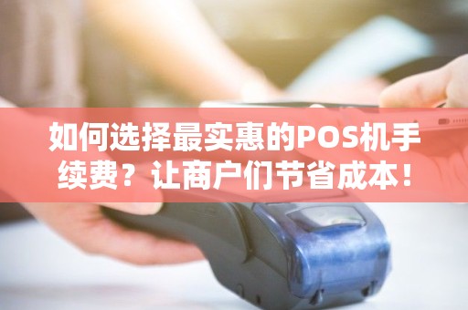 如何选择最实惠的POS机手续费？让商户们节省成本！
