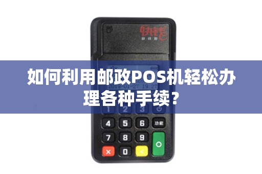 如何利用邮政POS机轻松办理各种手续？