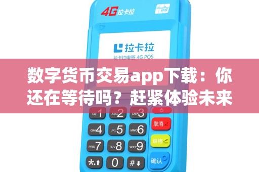 数字货币交易app下载：你还在等待吗？赶紧体验未来金融的神秘魅力是什么？