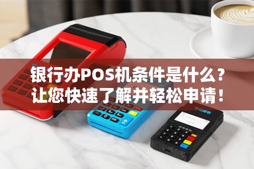 银行办POS机条件是什么？让您快速了解并轻松申请！