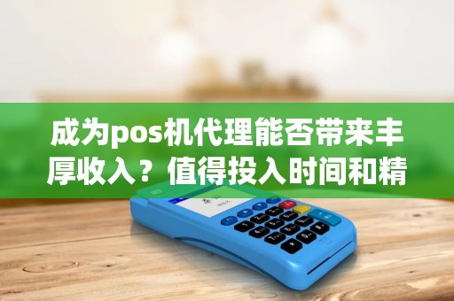 成为pos机代理能否带来丰厚收入？值得投入时间和精力吗？