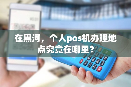 在黑河，个人pos机办理地点究竟在哪里？