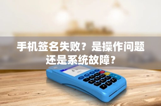 手机签名失败？是操作问题还是系统故障？