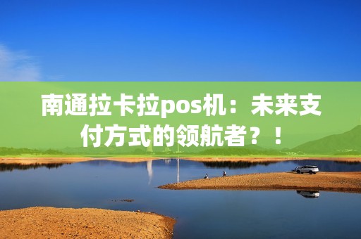 南通拉卡拉pos机：未来支付方式的领航者？！