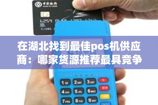 在湖北找到最佳pos机供应商：哪家货源推荐最具竞争力？