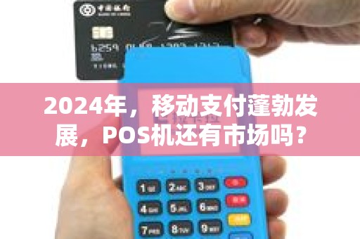 2024年，移动支付蓬勃发展，POS机还有市场吗？