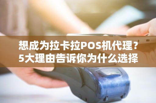 想成为拉卡拉POS机代理？5大理由告诉你为什么选择它！
