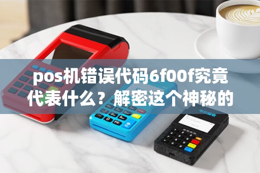 pos机错误代码6f00f究竟代表什么？解密这个神秘的数字组合！