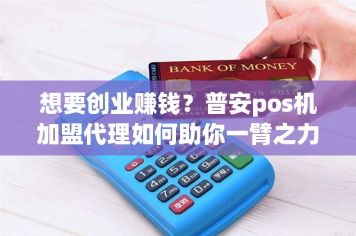 想要创业赚钱？普安pos机加盟代理如何助你一臂之力？