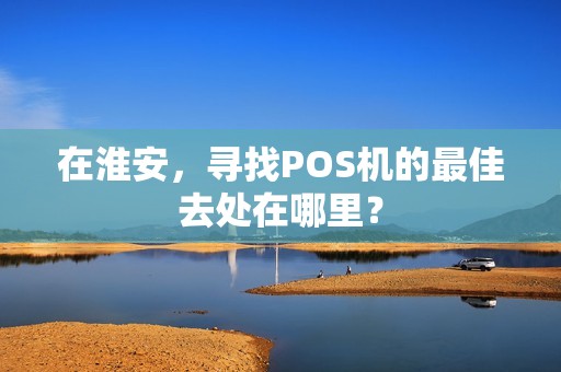 在淮安，寻找POS机的最佳去处在哪里？