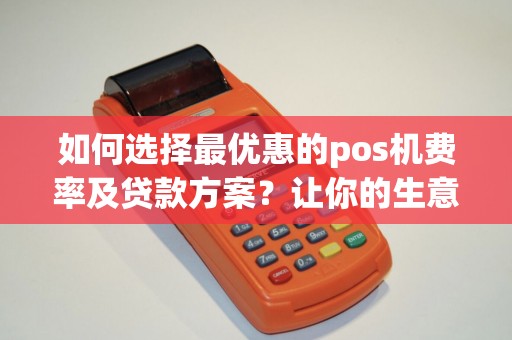 如何选择最优惠的pos机费率及贷款方案？让你的生意更轻松盈利！