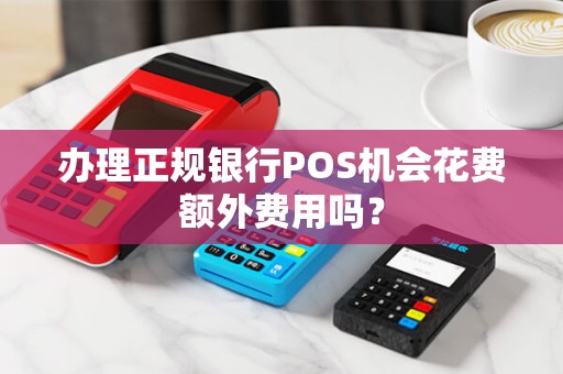 办理正规银行POS机会花费额外费用吗？