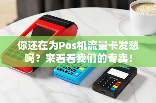 你还在为Pos机流量卡发愁吗？来看看我们的专卖！
