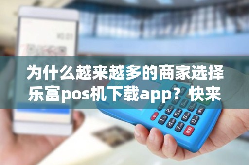 为什么越来越多的商家选择乐富pos机下载app？快来了解其中的秘密！