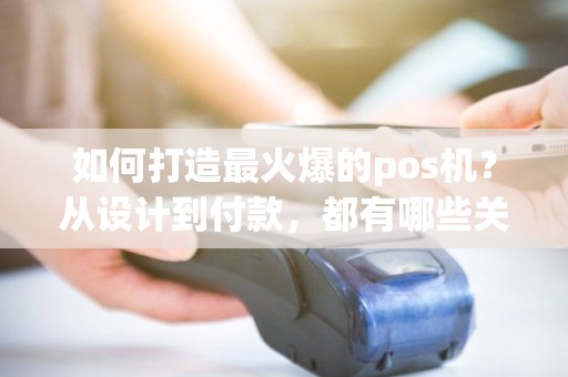 如何打造最火爆的pos机？从设计到付款，都有哪些关键步骤？