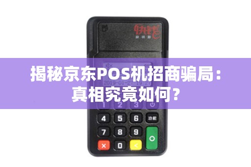 揭秘京东POS机招商骗局：真相究竟如何？