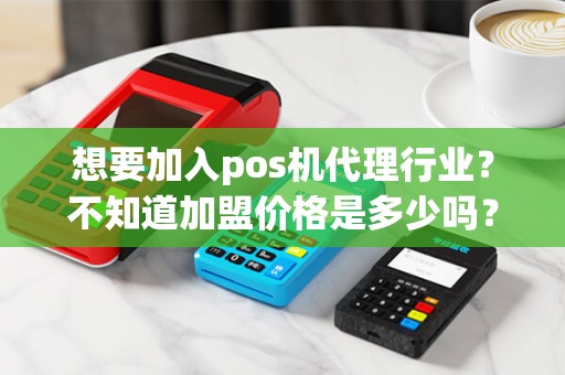 想要加入pos机代理行业？不知道加盟价格是多少吗？