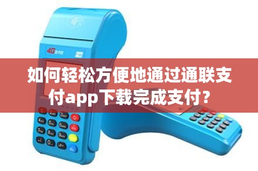 如何轻松方便地通过通联支付app下载完成支付？