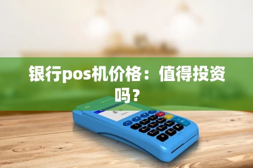 银行pos机价格：值得投资吗？