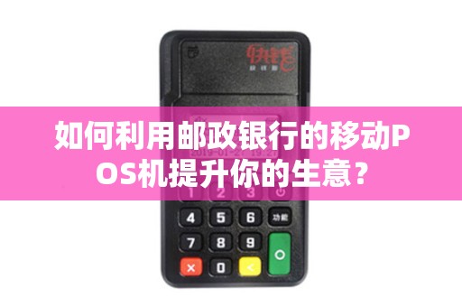 如何利用邮政银行的移动POS机提升你的生意？