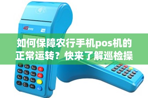 如何保障农行手机pos机的正常运转？快来了解巡检操作！