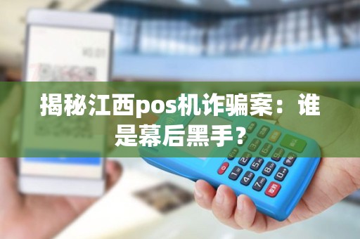 揭秘江西pos机诈骗案：谁是幕后黑手？