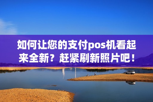 如何让您的支付pos机看起来全新？赶紧刷新照片吧！