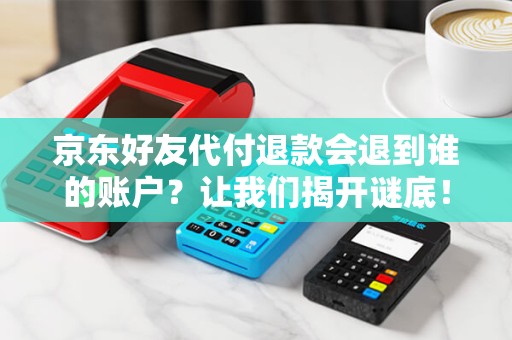 京东好友代付退款会退到谁的账户？让我们揭开谜底！