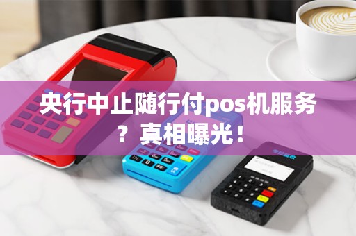 央行中止随行付pos机服务？真相曝光！