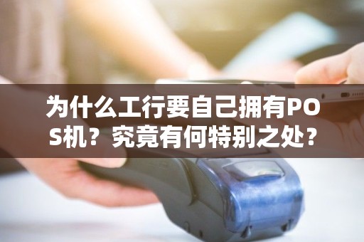 为什么工行要自己拥有POS机？究竟有何特别之处？
