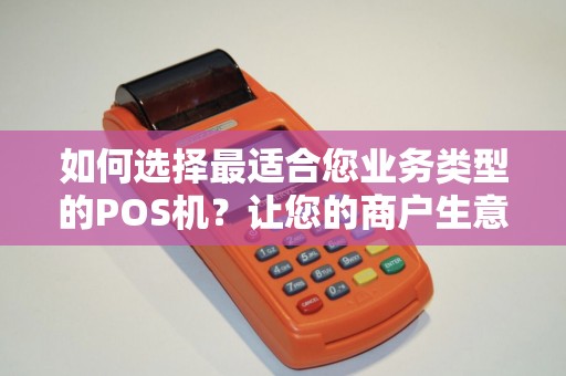 如何选择最适合您业务类型的POS机？让您的商户生意更上一个台阶！