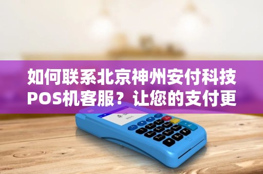 如何联系北京神州安付科技POS机客服？让您的支付更便捷！