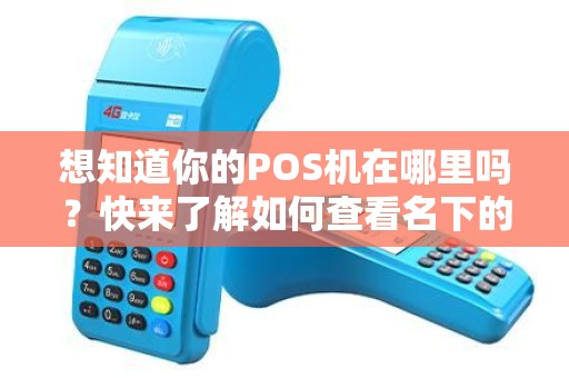想知道你的POS机在哪里吗？快来了解如何查看名下的POS机吧！