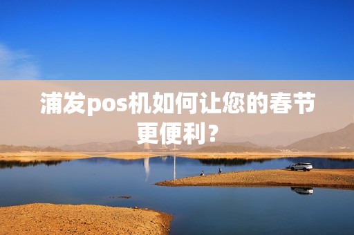 浦发pos机如何让您的春节更便利？