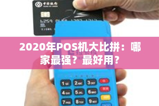 2020年POS机大比拼：哪家最强？最好用？