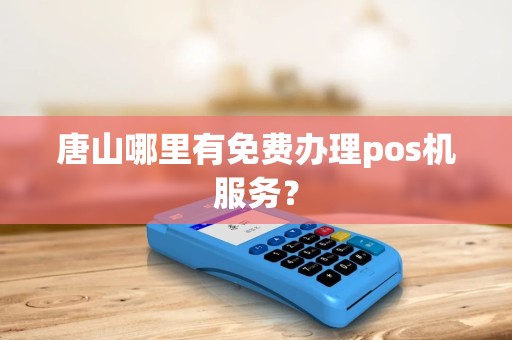 唐山哪里有免费办理pos机服务？