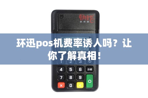 环迅pos机费率诱人吗？让你了解真相！