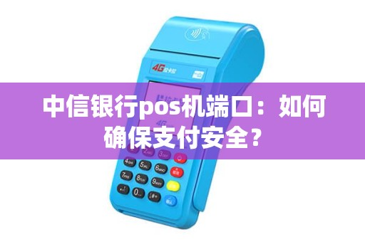 中信银行pos机端口：如何确保支付安全？
