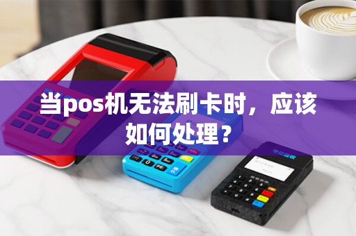 当pos机无法刷卡时，应该如何处理？