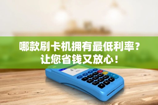 哪款刷卡机拥有最低利率？让您省钱又放心！