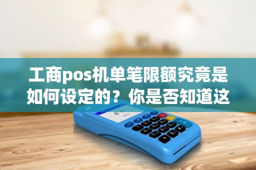 工商pos机单笔限额究竟是如何设定的？你是否知道这背后的原因？