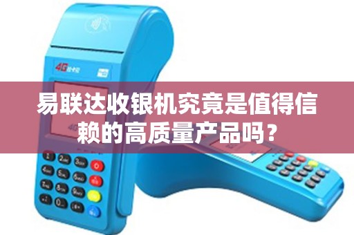 易联达收银机究竟是值得信赖的高质量产品吗？