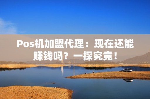 Pos机加盟代理：现在还能赚钱吗？一探究竟！